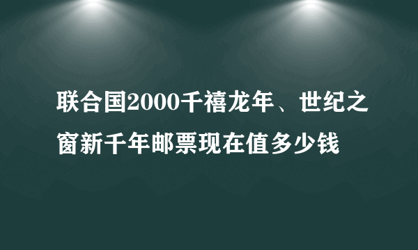 联合国2000千禧龙年、世纪之窗新千年邮票现在值多少钱