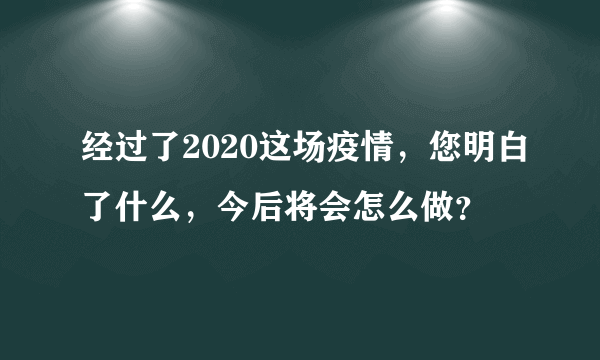 经过了2020这场疫情，您明白了什么，今后将会怎么做？