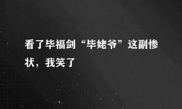 看了毕福剑“毕姥爷”这副惨状，我笑了