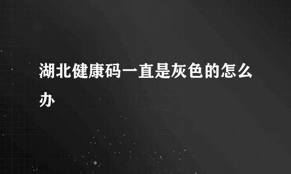 湖北健康码一直是灰色的怎么办