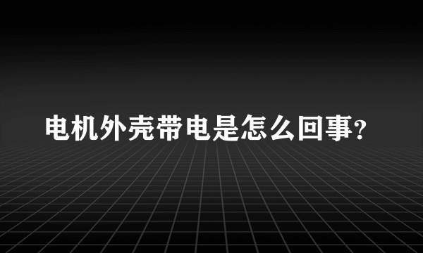 电机外壳带电是怎么回事？