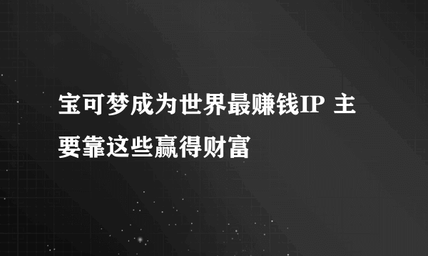 宝可梦成为世界最赚钱IP 主要靠这些赢得财富