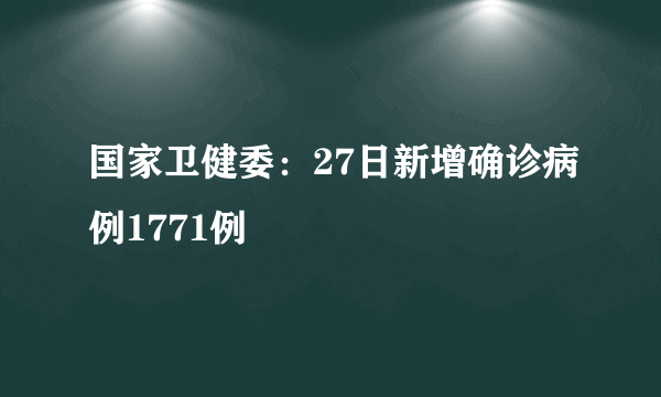 国家卫健委：27日新增确诊病例1771例