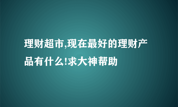 理财超市,现在最好的理财产品有什么!求大神帮助