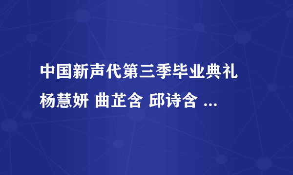 中国新声代第三季毕业典礼 杨慧妍 曲芷含 邱诗含 唱的是什么歌