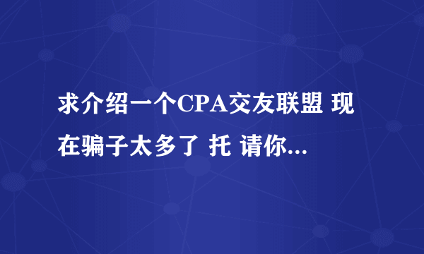 求介绍一个CPA交友联盟 现在骗子太多了 托 请你自重。 谢谢