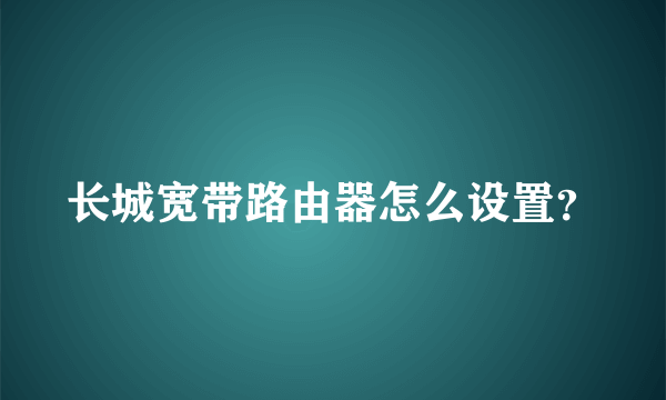 长城宽带路由器怎么设置？