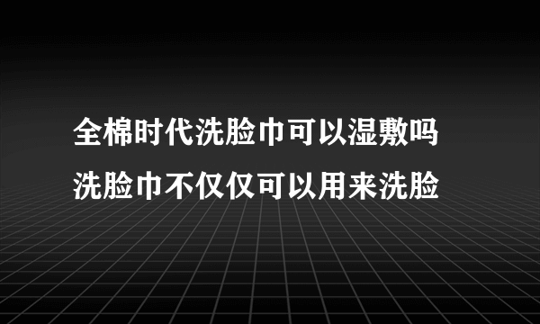 全棉时代洗脸巾可以湿敷吗 洗脸巾不仅仅可以用来洗脸