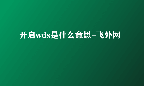 开启wds是什么意思-飞外网