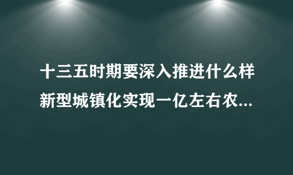 十三五时期要深入推进什么样新型城镇化实现一亿左右农业转移人口