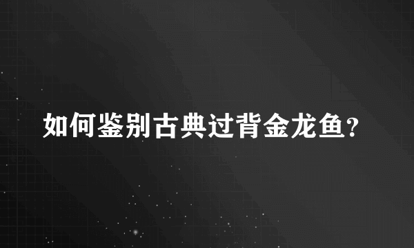 如何鉴别古典过背金龙鱼？