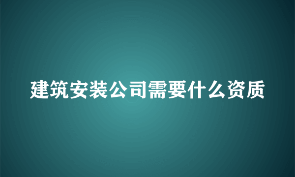 建筑安装公司需要什么资质