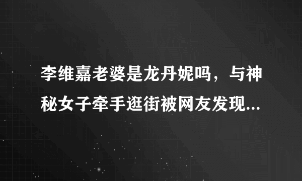 李维嘉老婆是龙丹妮吗，与神秘女子牵手逛街被网友发现，真的吗？