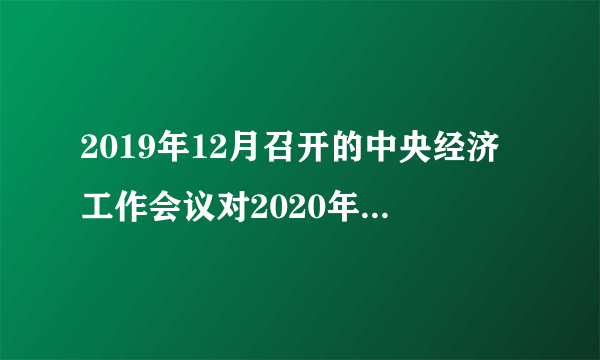 2019年12月召开的中央经济工作会议对2020年的重点经济工作作出了部署，其特点是什么？