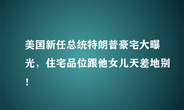 美国新任总统特朗普豪宅大曝光，住宅品位跟他女儿天差地别！