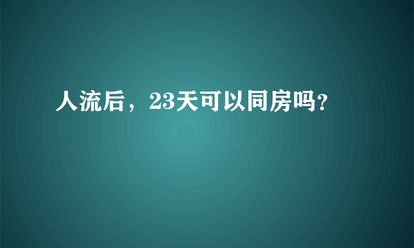 人流后，23天可以同房吗？