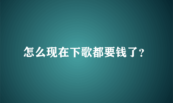 怎么现在下歌都要钱了？