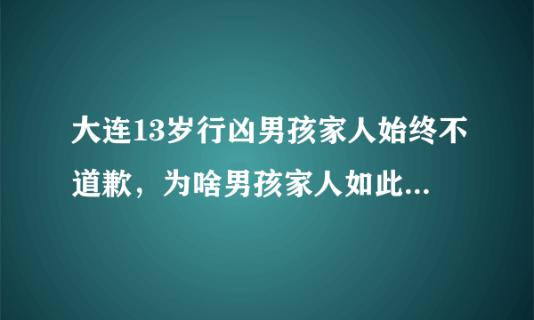 大连13岁行凶男孩家人始终不道歉，为啥男孩家人如此狠心呢？