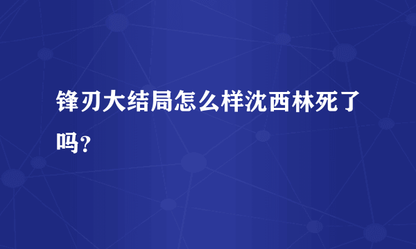 锋刃大结局怎么样沈西林死了吗？