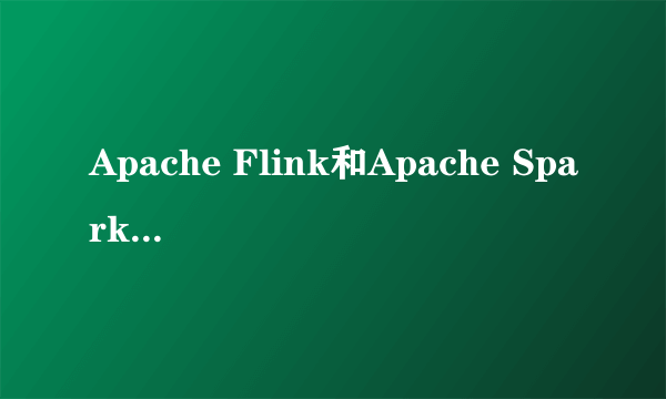 Apache Flink和Apache Spark有什么异同？它们的发展前景分别怎样？