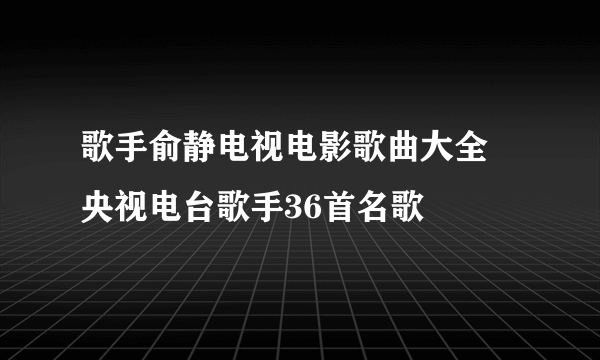 歌手俞静电视电影歌曲大全  央视电台歌手36首名歌