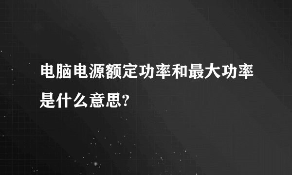 电脑电源额定功率和最大功率是什么意思?