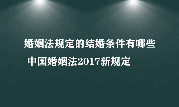 婚姻法规定的结婚条件有哪些 中国婚姻法2017新规定