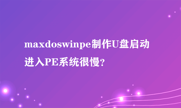 maxdoswinpe制作U盘启动进入PE系统很慢？