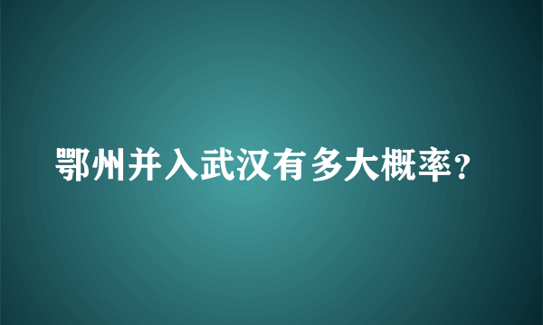 鄂州并入武汉有多大概率？