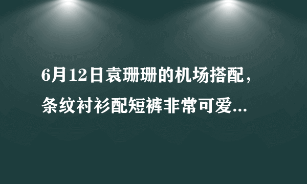 6月12日袁珊珊的机场搭配，条纹衬衫配短裤非常可爱，如何利用搭配穿出俏皮的感觉？