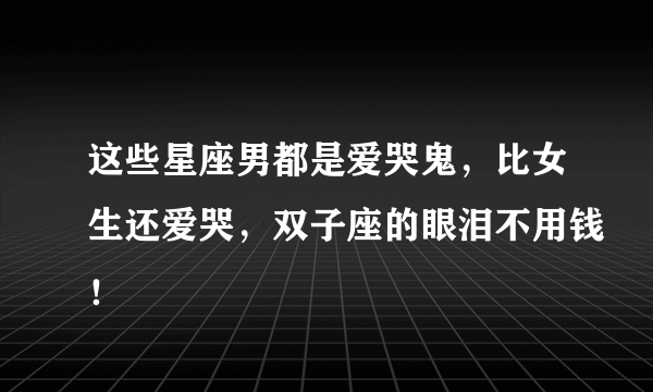 这些星座男都是爱哭鬼，比女生还爱哭，双子座的眼泪不用钱！