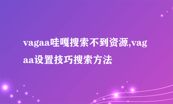 vagaa哇嘎搜索不到资源,vagaa设置技巧搜索方法