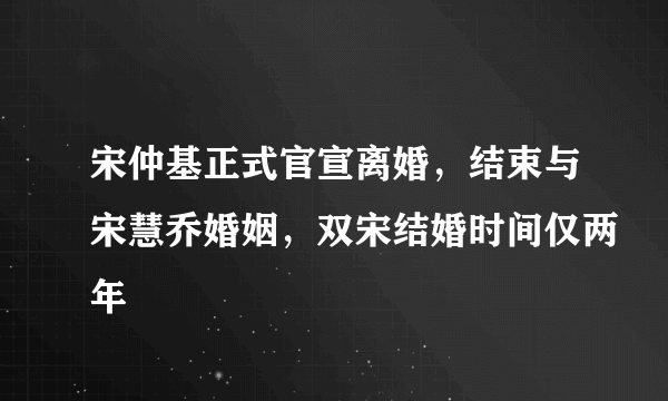 宋仲基正式官宣离婚，结束与宋慧乔婚姻，双宋结婚时间仅两年