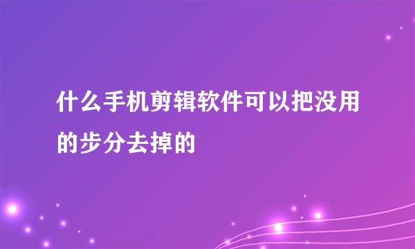 什么手机剪辑软件可以把没用的步分去掉的