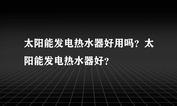 太阳能发电热水器好用吗？太阳能发电热水器好？