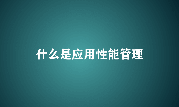 什么是应用性能管理