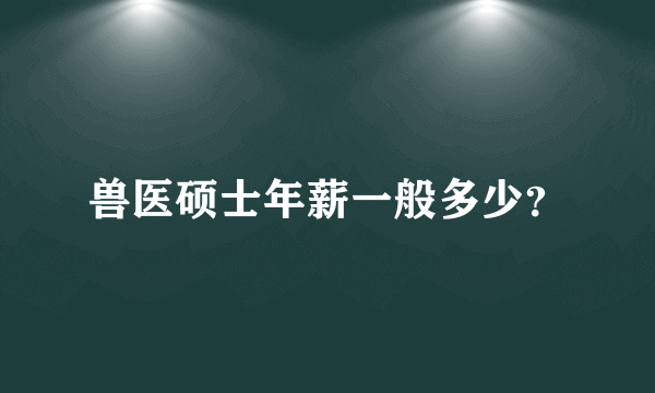 兽医硕士年薪一般多少？