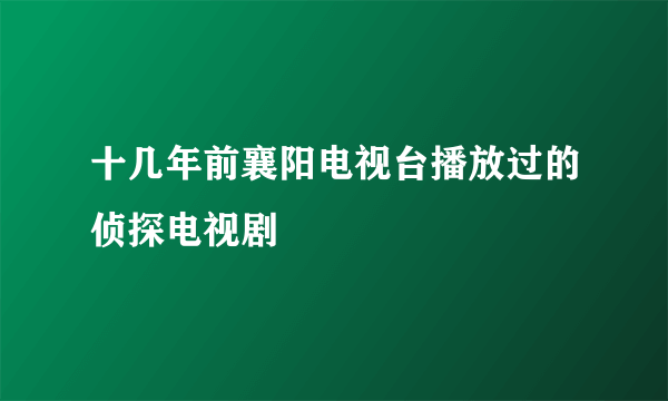 十几年前襄阳电视台播放过的侦探电视剧