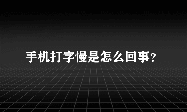 手机打字慢是怎么回事？