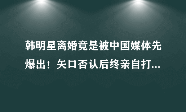 韩明星离婚竟是被中国媒体先爆出！矢口否认后终亲自打脸！宋慧乔有多爱玩？