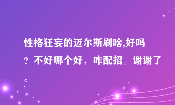 性格狂妄的迈尔斯刷啥,好吗？不好哪个好，咋配招。谢谢了。