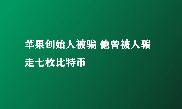 苹果创始人被骗 他曾被人骗走七枚比特币