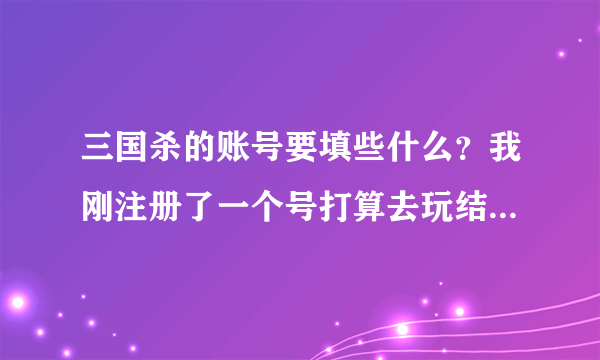 三国杀的账号要填些什么？我刚注册了一个号打算去玩结果要填账号，密码我记住了，账号要填什么