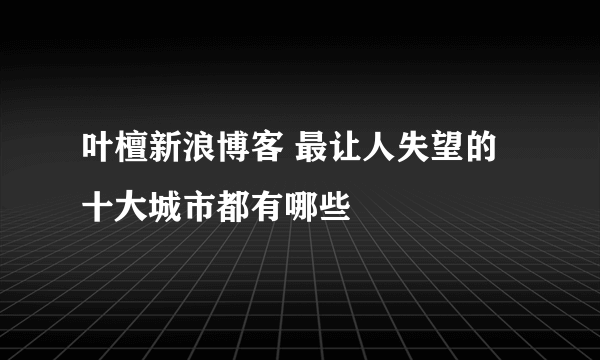 叶檀新浪博客 最让人失望的十大城市都有哪些