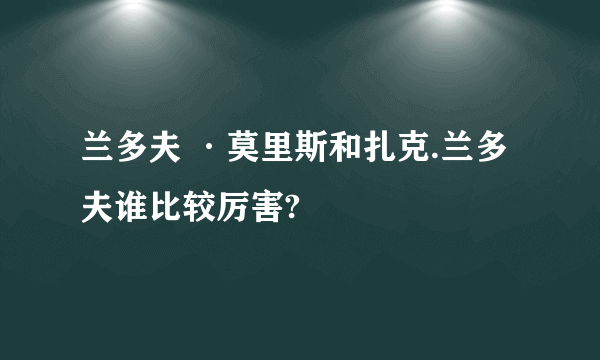 兰多夫 ·莫里斯和扎克.兰多夫谁比较厉害?