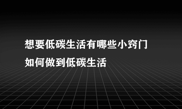 想要低碳生活有哪些小窍门 如何做到低碳生活