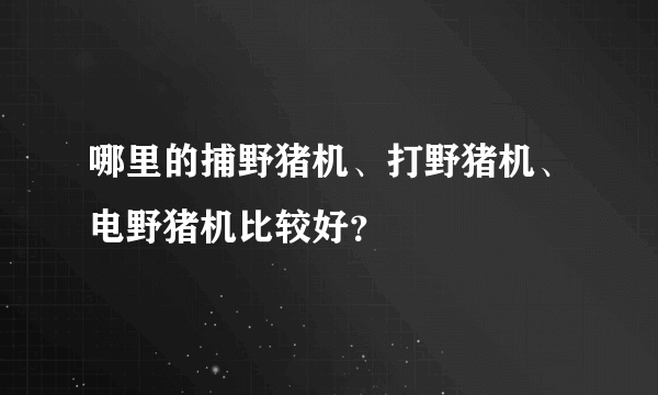 哪里的捕野猪机、打野猪机、电野猪机比较好？