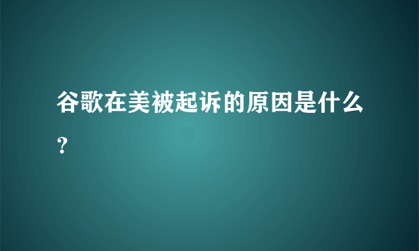 谷歌在美被起诉的原因是什么？