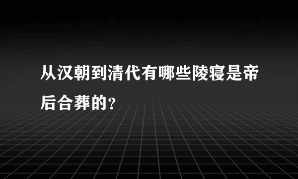 从汉朝到清代有哪些陵寝是帝后合葬的？