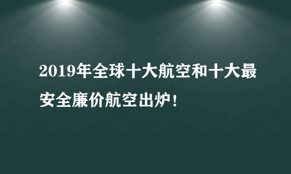 2019年全球十大航空和十大最安全廉价航空出炉！